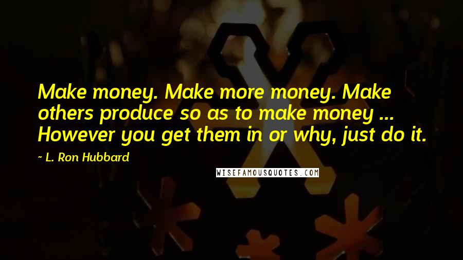 L. Ron Hubbard Quotes: Make money. Make more money. Make others produce so as to make money ... However you get them in or why, just do it.