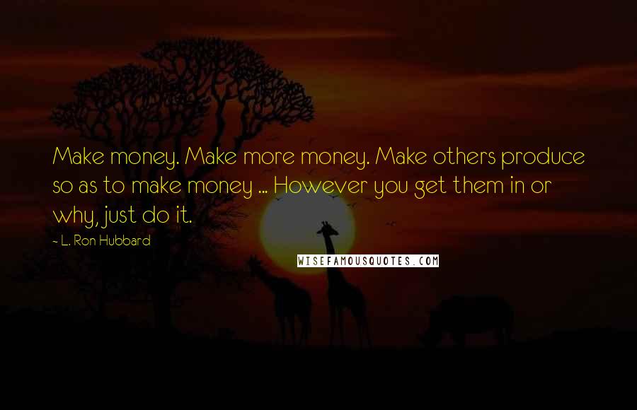 L. Ron Hubbard Quotes: Make money. Make more money. Make others produce so as to make money ... However you get them in or why, just do it.