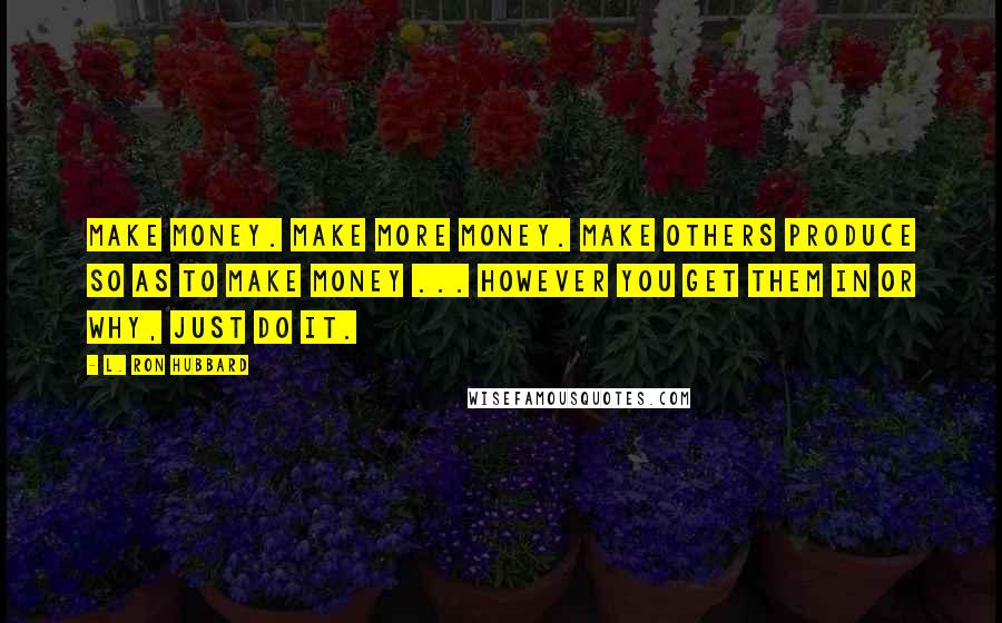 L. Ron Hubbard Quotes: Make money. Make more money. Make others produce so as to make money ... However you get them in or why, just do it.