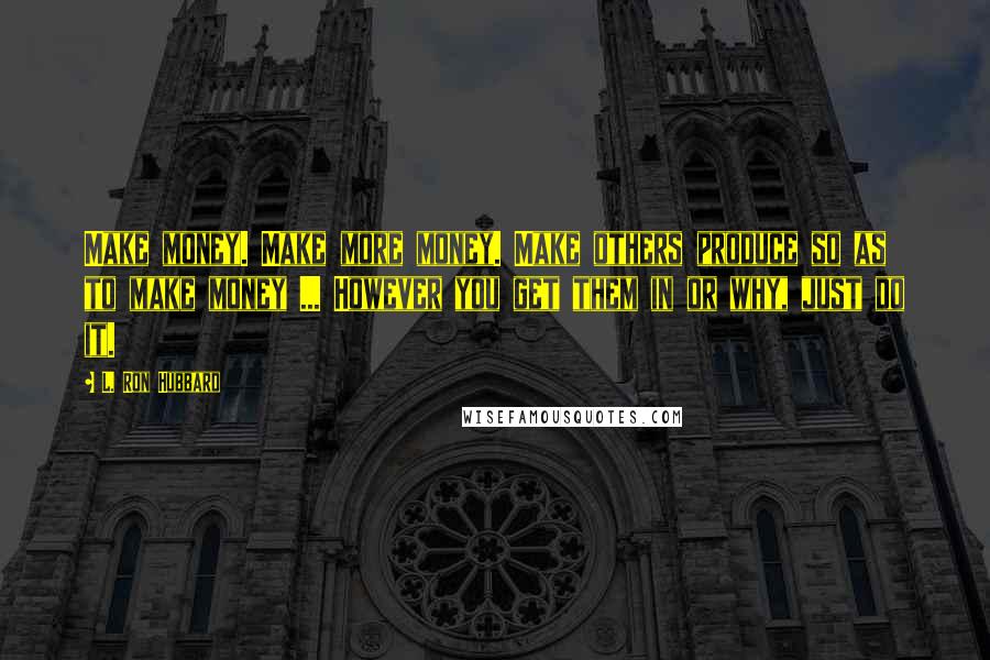 L. Ron Hubbard Quotes: Make money. Make more money. Make others produce so as to make money ... However you get them in or why, just do it.