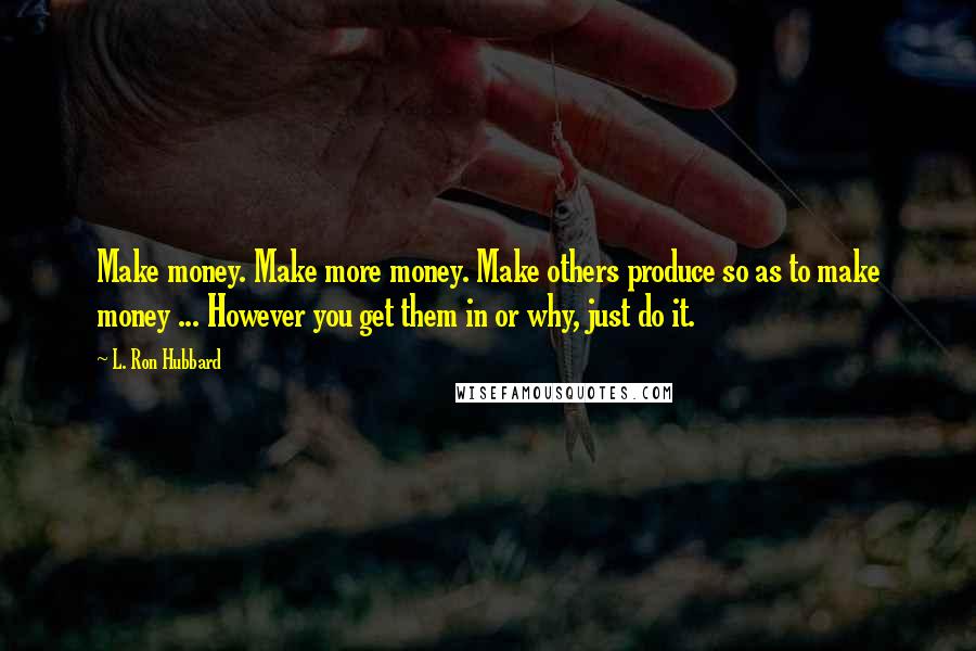 L. Ron Hubbard Quotes: Make money. Make more money. Make others produce so as to make money ... However you get them in or why, just do it.