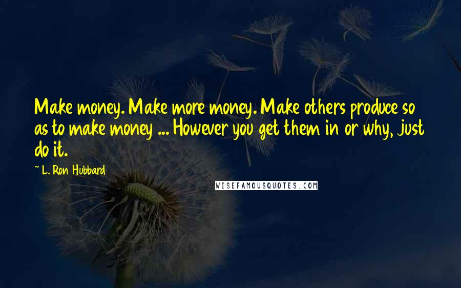L. Ron Hubbard Quotes: Make money. Make more money. Make others produce so as to make money ... However you get them in or why, just do it.