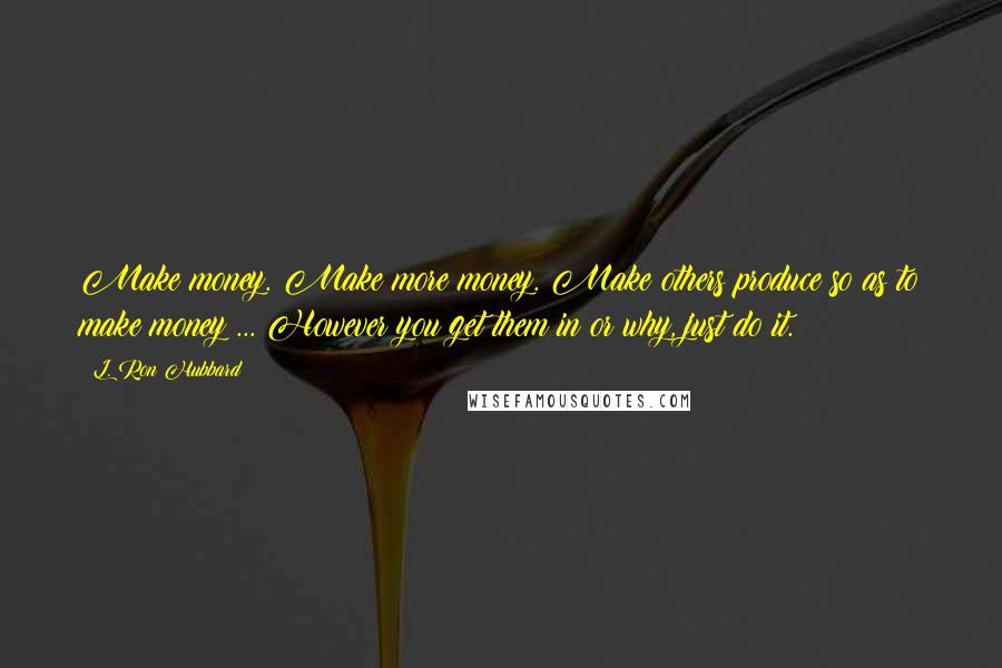 L. Ron Hubbard Quotes: Make money. Make more money. Make others produce so as to make money ... However you get them in or why, just do it.