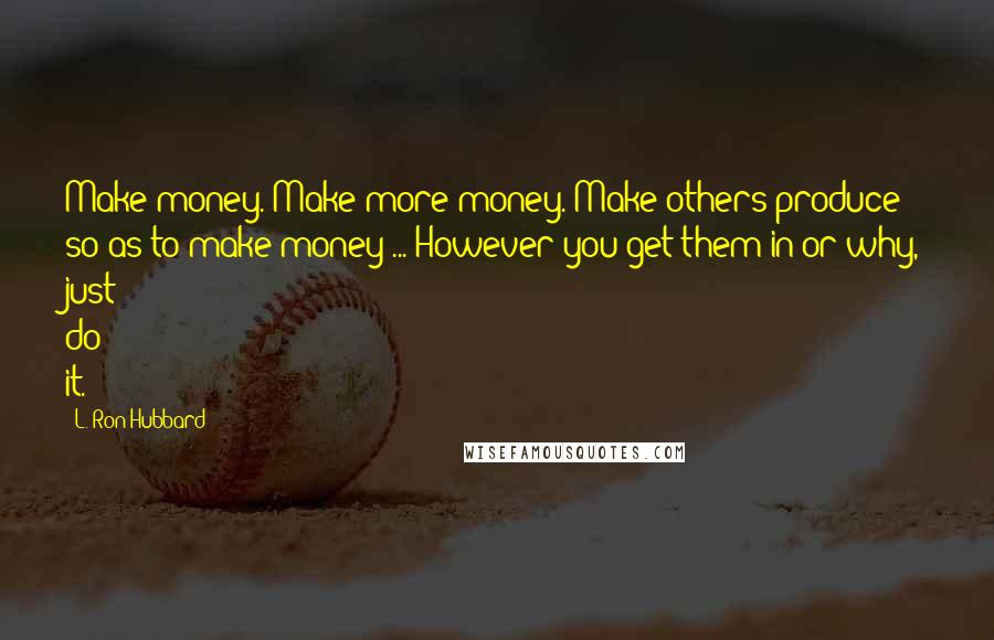 L. Ron Hubbard Quotes: Make money. Make more money. Make others produce so as to make money ... However you get them in or why, just do it.