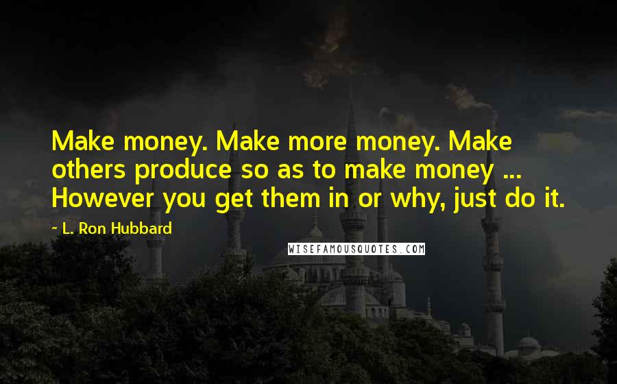 L. Ron Hubbard Quotes: Make money. Make more money. Make others produce so as to make money ... However you get them in or why, just do it.