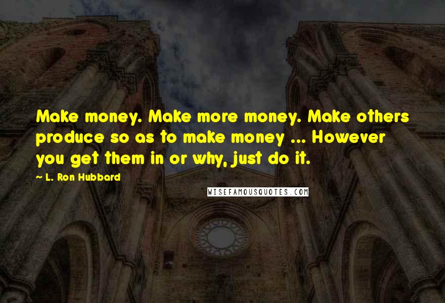 L. Ron Hubbard Quotes: Make money. Make more money. Make others produce so as to make money ... However you get them in or why, just do it.