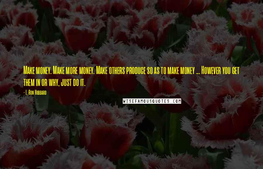 L. Ron Hubbard Quotes: Make money. Make more money. Make others produce so as to make money ... However you get them in or why, just do it.