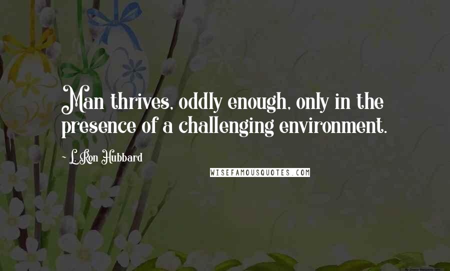 L. Ron Hubbard Quotes: Man thrives, oddly enough, only in the presence of a challenging environment.