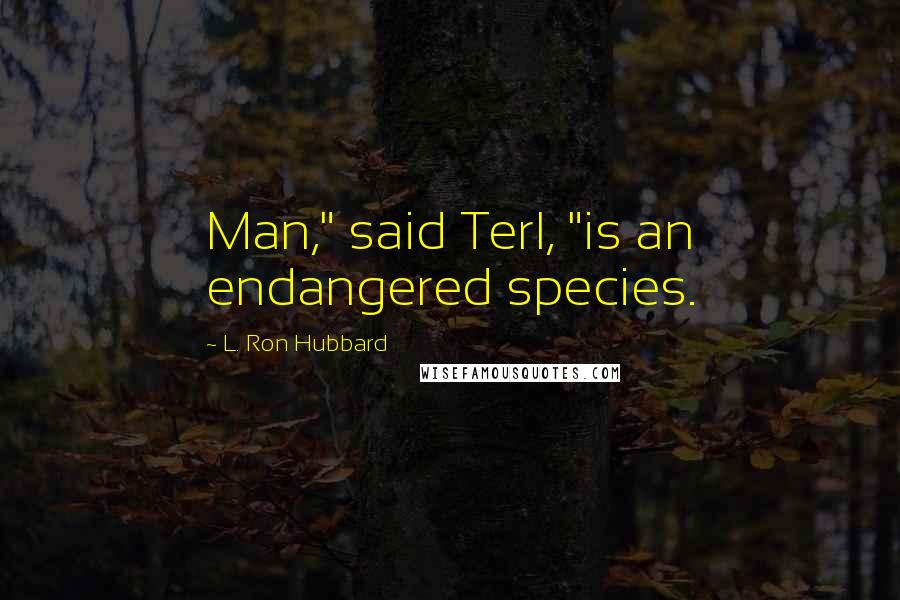 L. Ron Hubbard Quotes: Man," said Terl, "is an endangered species.