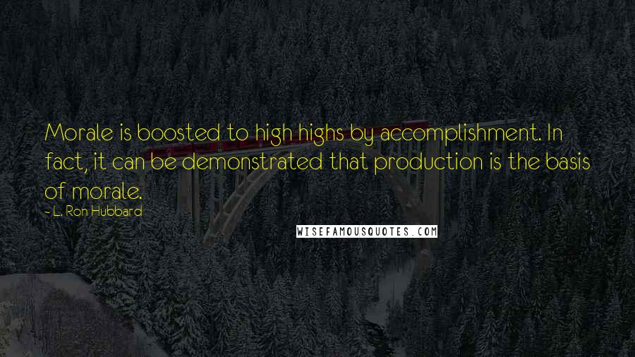 L. Ron Hubbard Quotes: Morale is boosted to high highs by accomplishment. In fact, it can be demonstrated that production is the basis of morale.