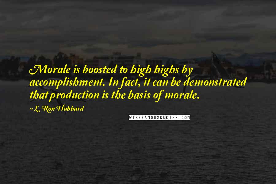 L. Ron Hubbard Quotes: Morale is boosted to high highs by accomplishment. In fact, it can be demonstrated that production is the basis of morale.