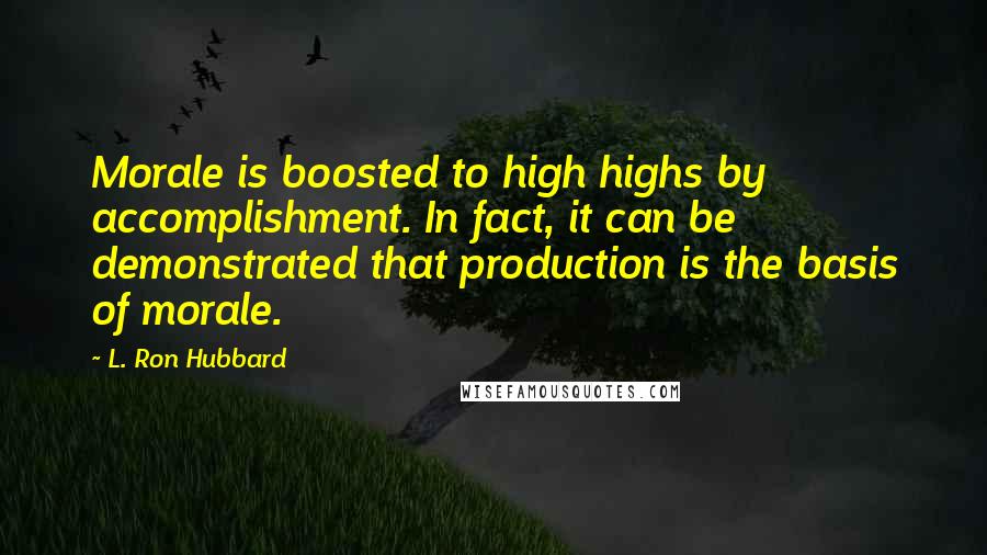 L. Ron Hubbard Quotes: Morale is boosted to high highs by accomplishment. In fact, it can be demonstrated that production is the basis of morale.