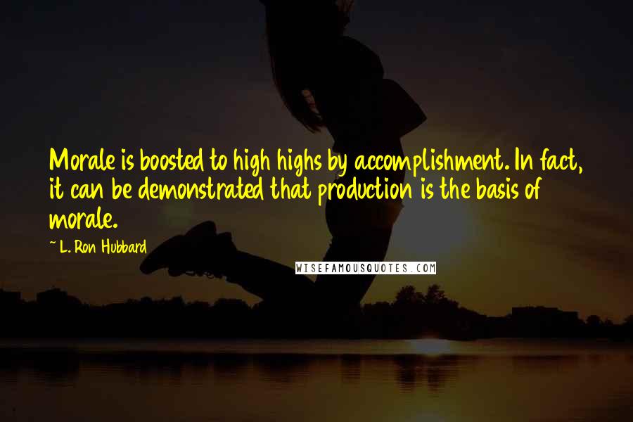 L. Ron Hubbard Quotes: Morale is boosted to high highs by accomplishment. In fact, it can be demonstrated that production is the basis of morale.