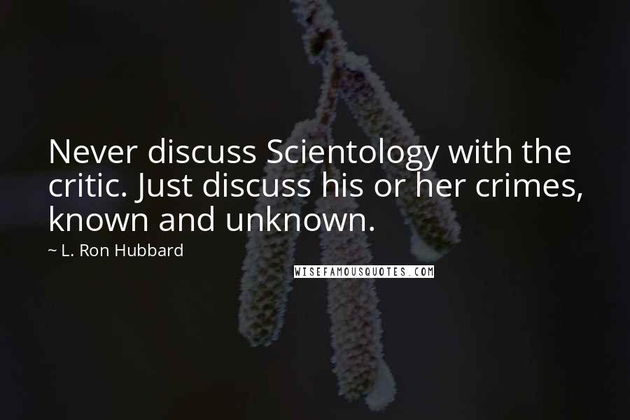 L. Ron Hubbard Quotes: Never discuss Scientology with the critic. Just discuss his or her crimes, known and unknown.