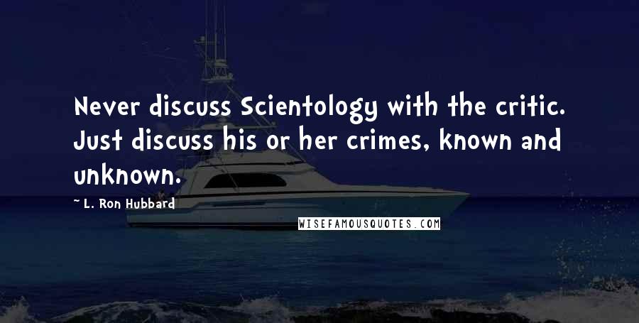 L. Ron Hubbard Quotes: Never discuss Scientology with the critic. Just discuss his or her crimes, known and unknown.