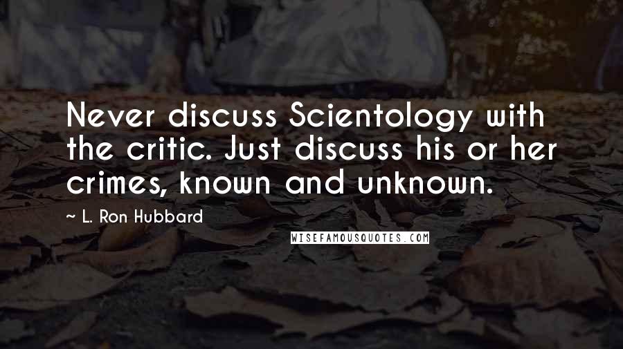 L. Ron Hubbard Quotes: Never discuss Scientology with the critic. Just discuss his or her crimes, known and unknown.