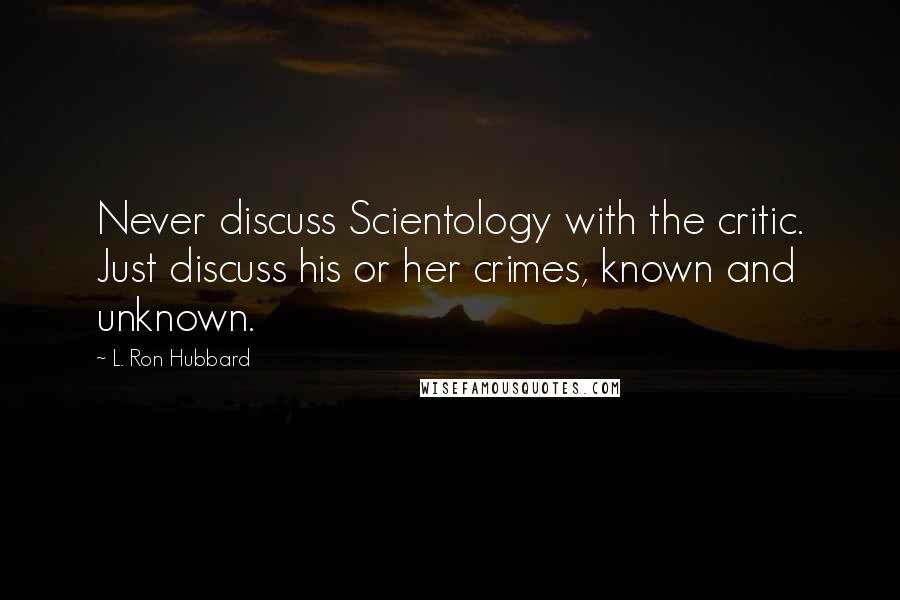 L. Ron Hubbard Quotes: Never discuss Scientology with the critic. Just discuss his or her crimes, known and unknown.