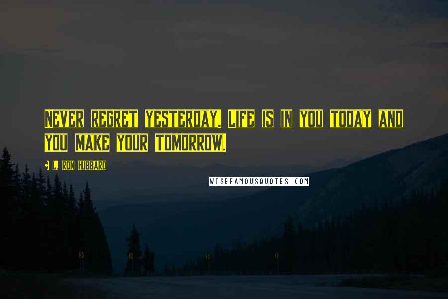 L. Ron Hubbard Quotes: Never regret yesterday. Life is in you today and you make your tomorrow.