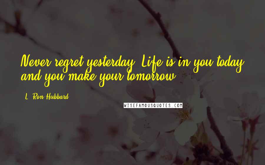 L. Ron Hubbard Quotes: Never regret yesterday. Life is in you today and you make your tomorrow.