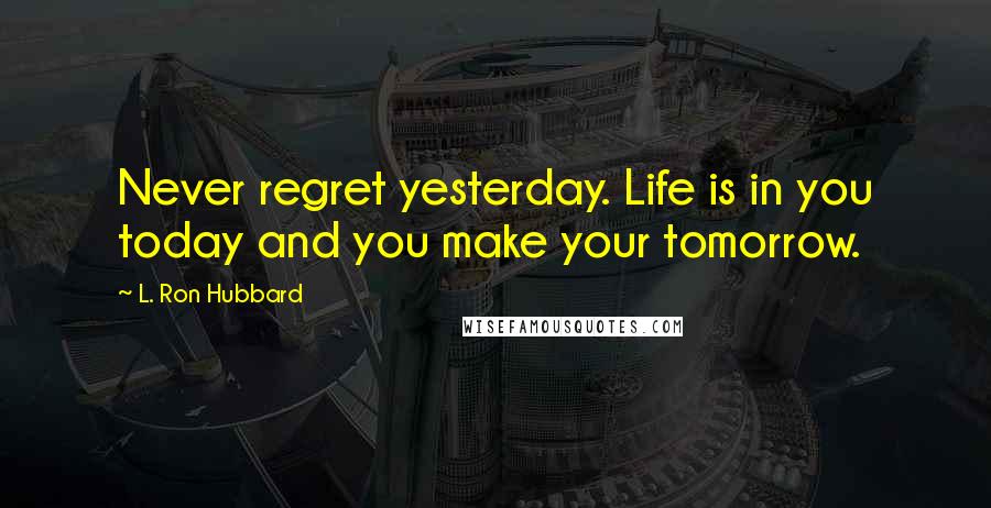 L. Ron Hubbard Quotes: Never regret yesterday. Life is in you today and you make your tomorrow.