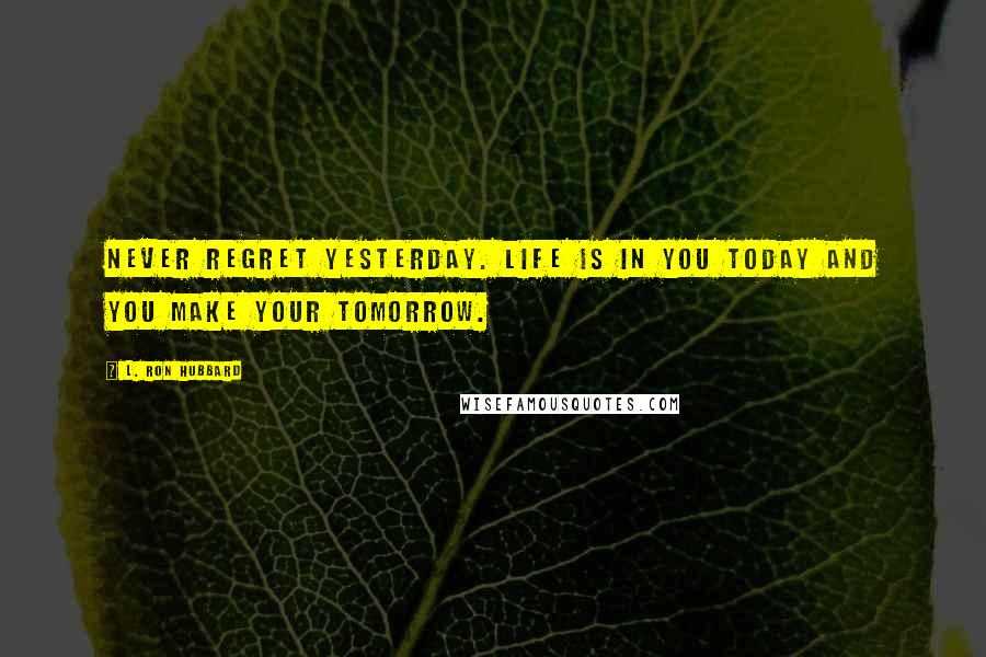 L. Ron Hubbard Quotes: Never regret yesterday. Life is in you today and you make your tomorrow.