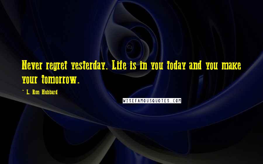 L. Ron Hubbard Quotes: Never regret yesterday. Life is in you today and you make your tomorrow.