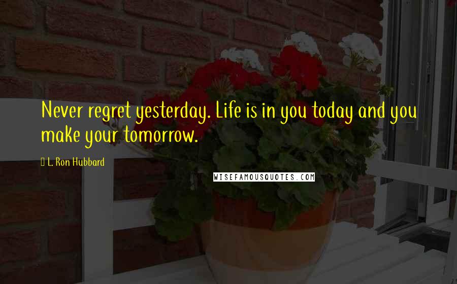 L. Ron Hubbard Quotes: Never regret yesterday. Life is in you today and you make your tomorrow.