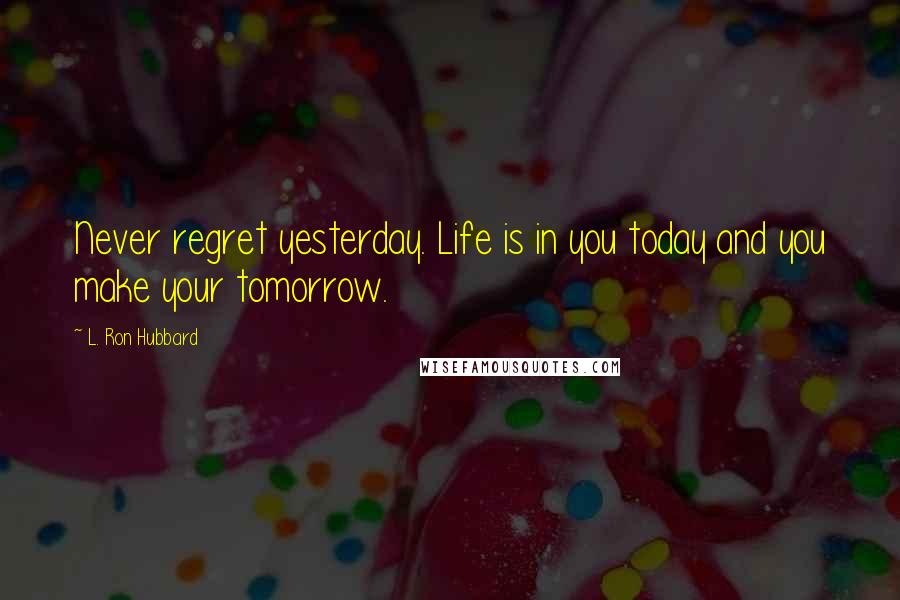 L. Ron Hubbard Quotes: Never regret yesterday. Life is in you today and you make your tomorrow.