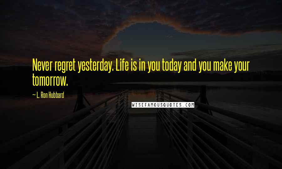 L. Ron Hubbard Quotes: Never regret yesterday. Life is in you today and you make your tomorrow.