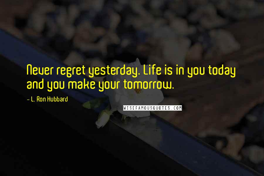 L. Ron Hubbard Quotes: Never regret yesterday. Life is in you today and you make your tomorrow.