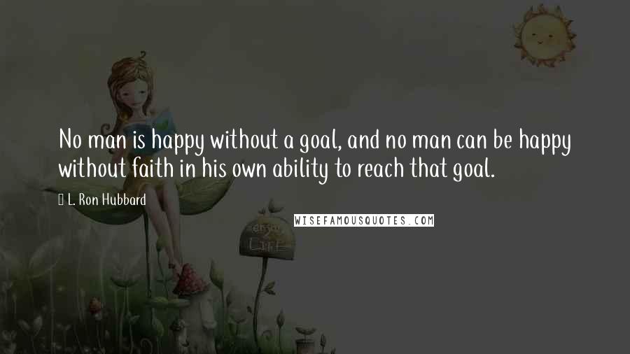 L. Ron Hubbard Quotes: No man is happy without a goal, and no man can be happy without faith in his own ability to reach that goal.