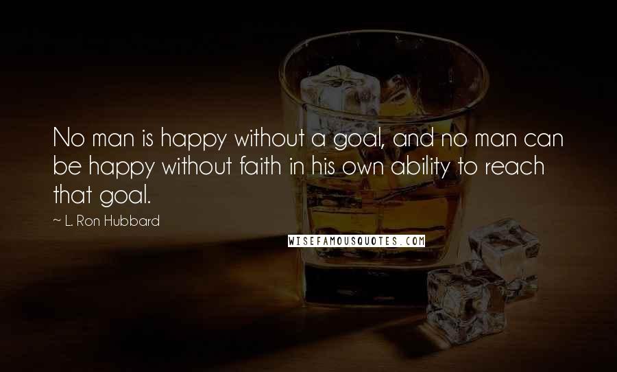 L. Ron Hubbard Quotes: No man is happy without a goal, and no man can be happy without faith in his own ability to reach that goal.