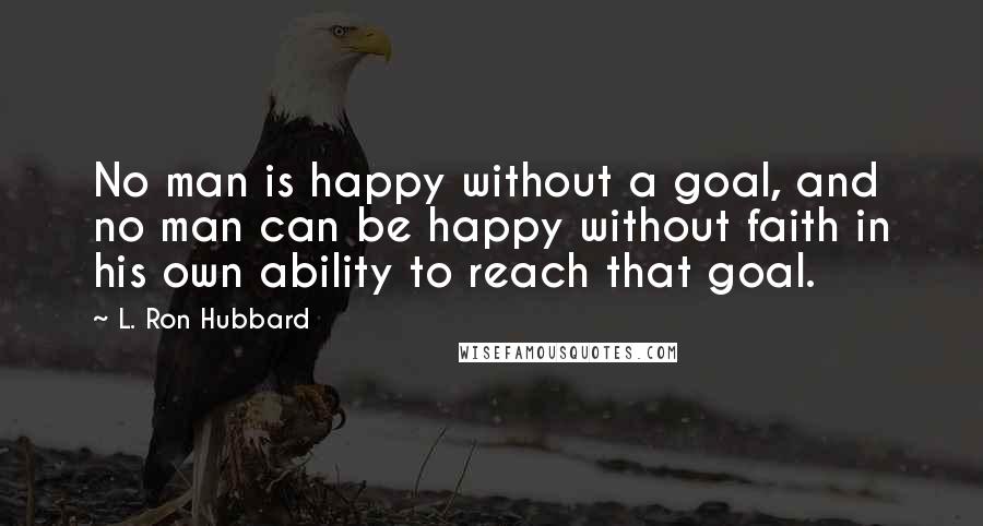 L. Ron Hubbard Quotes: No man is happy without a goal, and no man can be happy without faith in his own ability to reach that goal.