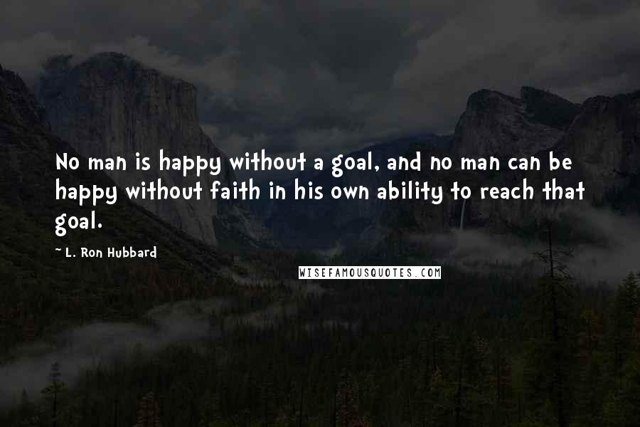 L. Ron Hubbard Quotes: No man is happy without a goal, and no man can be happy without faith in his own ability to reach that goal.