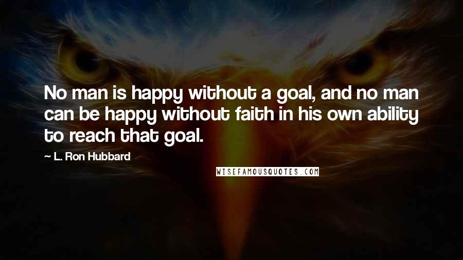 L. Ron Hubbard Quotes: No man is happy without a goal, and no man can be happy without faith in his own ability to reach that goal.