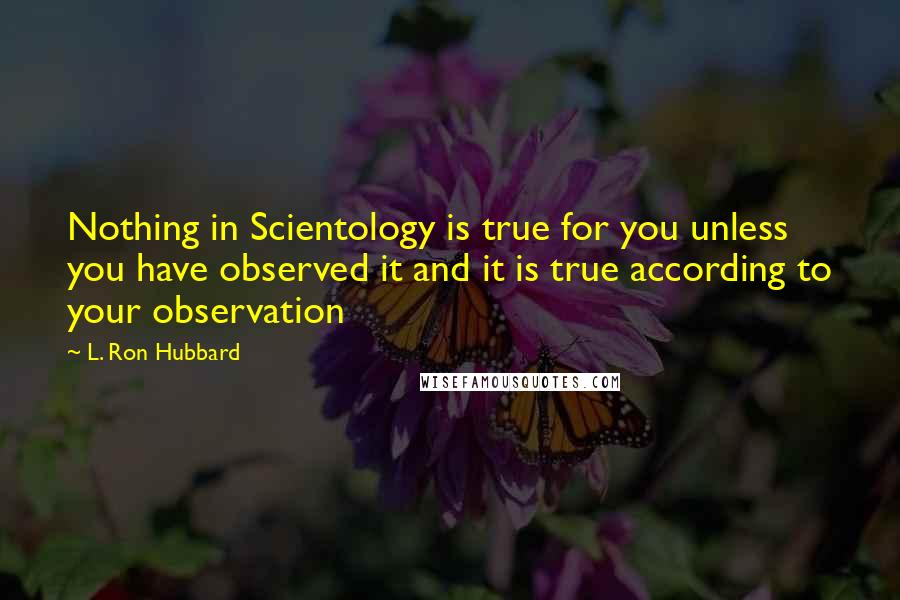 L. Ron Hubbard Quotes: Nothing in Scientology is true for you unless you have observed it and it is true according to your observation