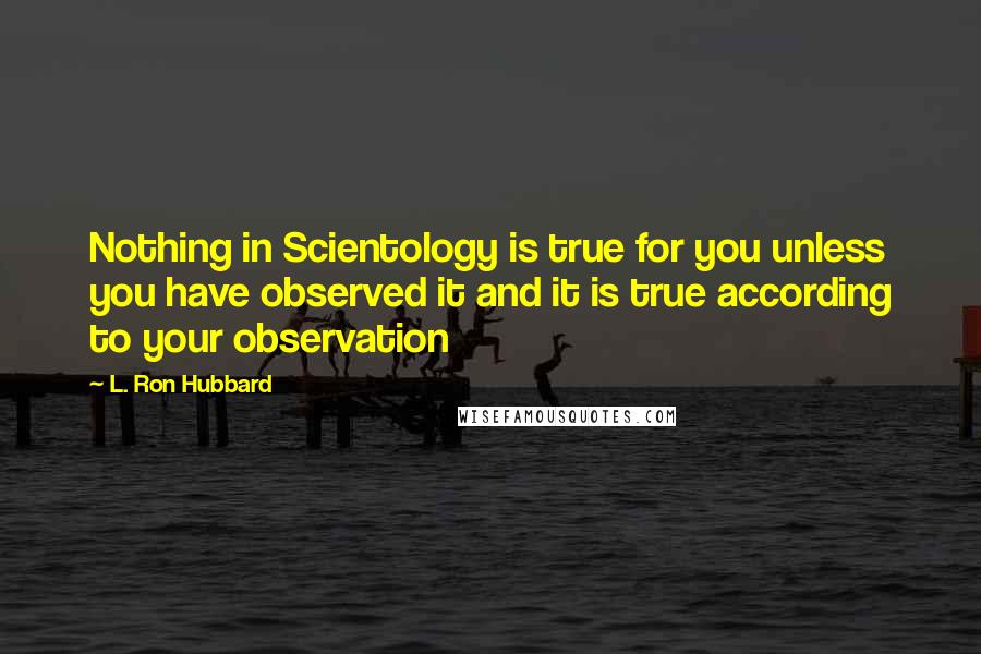 L. Ron Hubbard Quotes: Nothing in Scientology is true for you unless you have observed it and it is true according to your observation