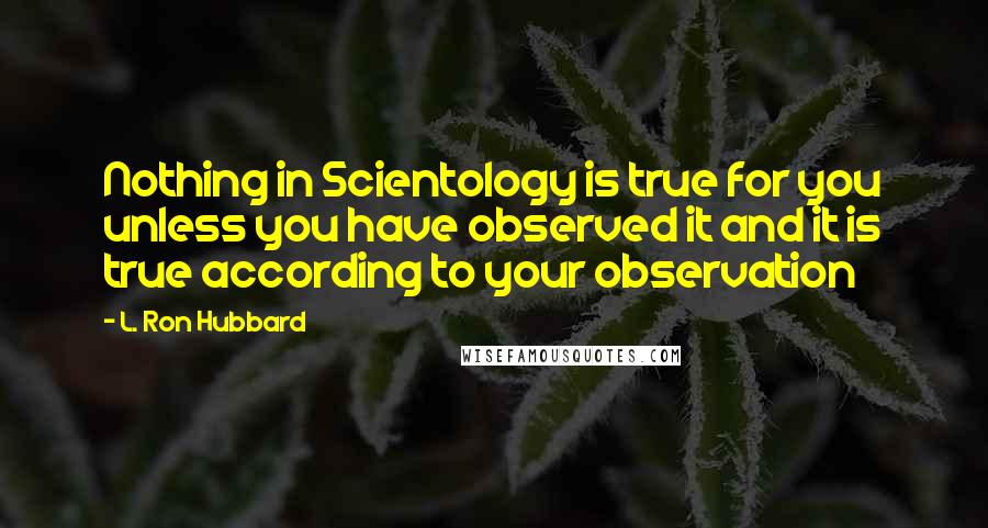 L. Ron Hubbard Quotes: Nothing in Scientology is true for you unless you have observed it and it is true according to your observation