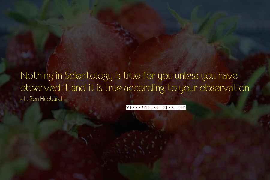 L. Ron Hubbard Quotes: Nothing in Scientology is true for you unless you have observed it and it is true according to your observation