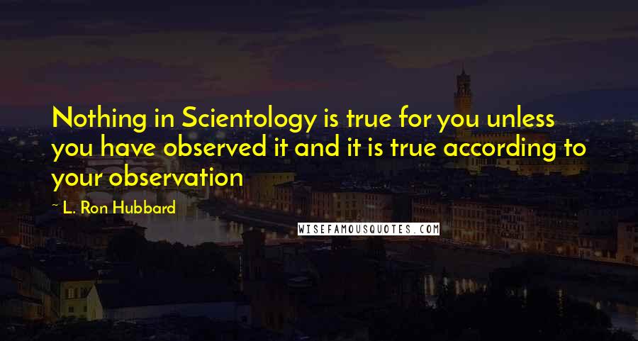 L. Ron Hubbard Quotes: Nothing in Scientology is true for you unless you have observed it and it is true according to your observation