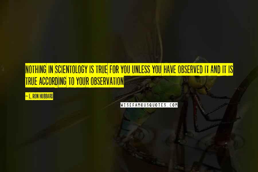 L. Ron Hubbard Quotes: Nothing in Scientology is true for you unless you have observed it and it is true according to your observation