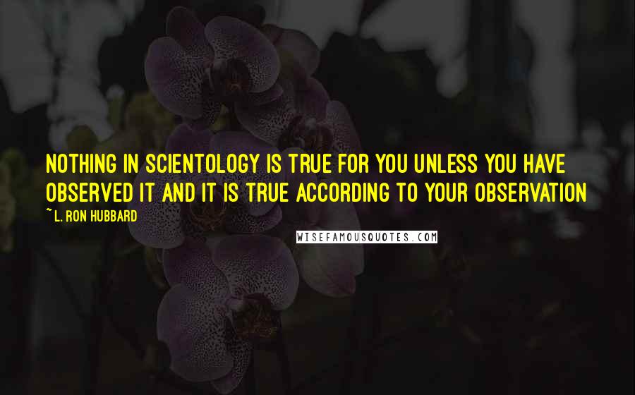 L. Ron Hubbard Quotes: Nothing in Scientology is true for you unless you have observed it and it is true according to your observation