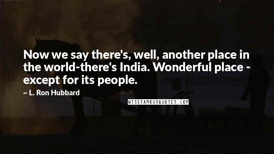 L. Ron Hubbard Quotes: Now we say there's, well, another place in the world-there's India. Wonderful place - except for its people.