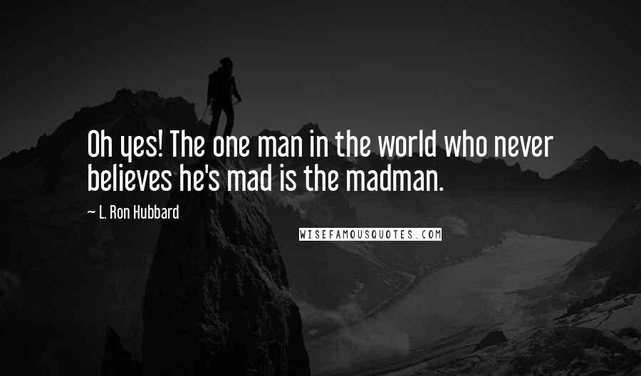 L. Ron Hubbard Quotes: Oh yes! The one man in the world who never believes he's mad is the madman.