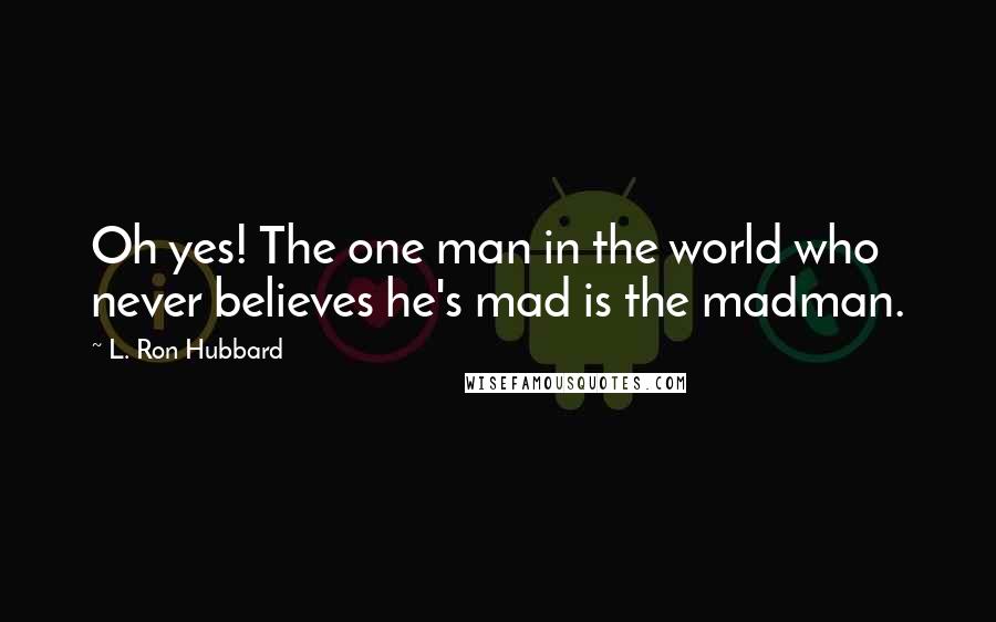 L. Ron Hubbard Quotes: Oh yes! The one man in the world who never believes he's mad is the madman.