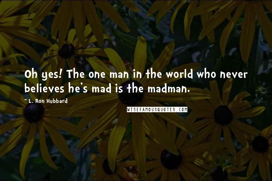 L. Ron Hubbard Quotes: Oh yes! The one man in the world who never believes he's mad is the madman.