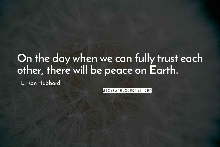 L. Ron Hubbard Quotes: On the day when we can fully trust each other, there will be peace on Earth.