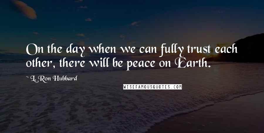 L. Ron Hubbard Quotes: On the day when we can fully trust each other, there will be peace on Earth.