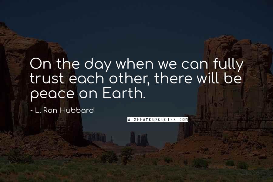 L. Ron Hubbard Quotes: On the day when we can fully trust each other, there will be peace on Earth.