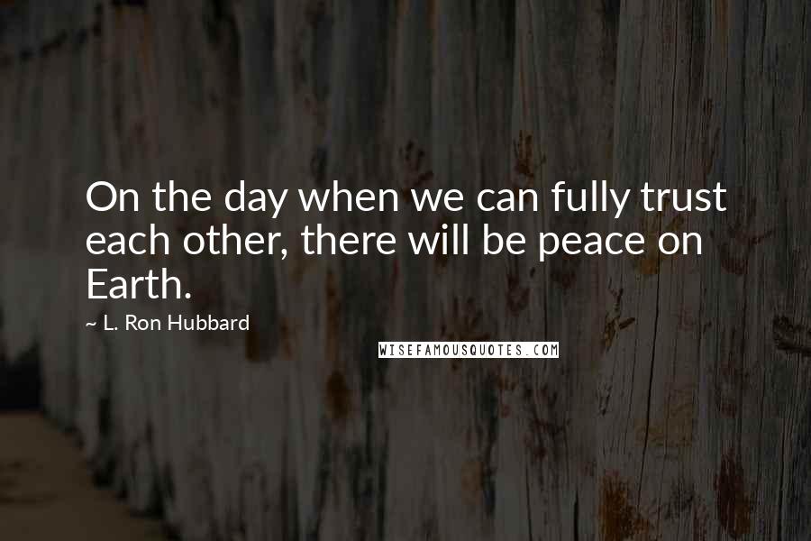 L. Ron Hubbard Quotes: On the day when we can fully trust each other, there will be peace on Earth.